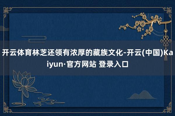 开云体育林芝还领有浓厚的藏族文化-开云(中国)Kaiyun·官方网站 登录入口