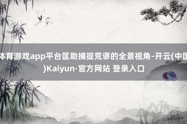 体育游戏app平台匡助捕捉荒谬的全景视角-开云(中国)Kaiyun·官方网站 登录入口