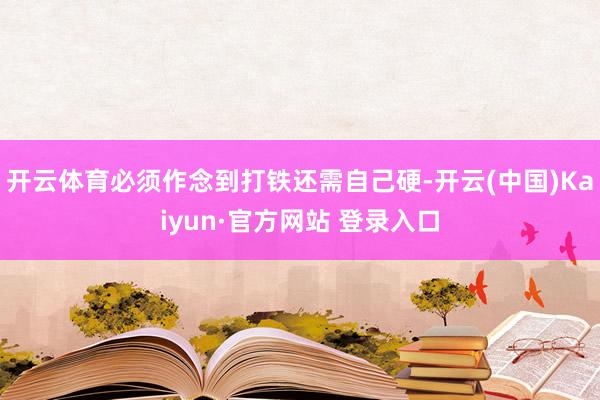 开云体育必须作念到打铁还需自己硬-开云(中国)Kaiyun·官方网站 登录入口