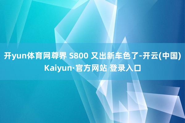 开yun体育网尊界 S800 又出新车色了-开云(中国)Kaiyun·官方网站 登录入口