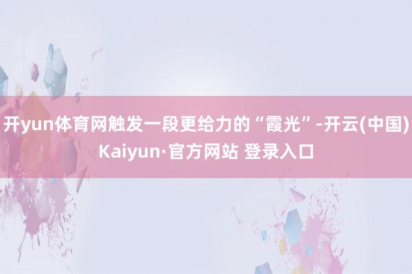 开yun体育网触发一段更给力的“霞光”-开云(中国)Kaiyun·官方网站 登录入口