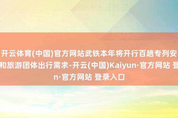 开云体育(中国)官方网站武铁本年将开行百趟专列安静研学和旅游团体出行需求-开云(中国)Kaiyun·官方网站 登录入口