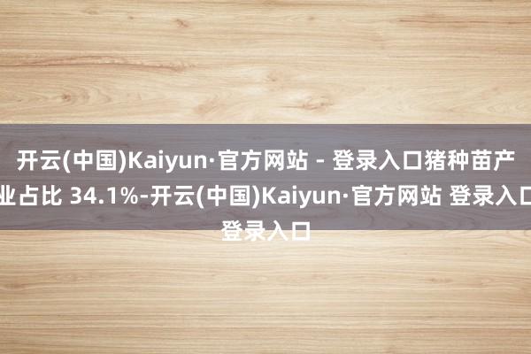 开云(中国)Kaiyun·官方网站 - 登录入口猪种苗产业占比 34.1%-开云(中国)Kaiyun·官方网站 登录入口