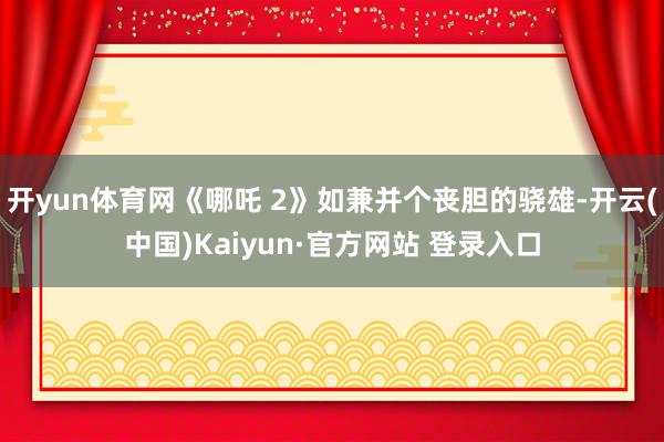 开yun体育网《哪吒 2》如兼并个丧胆的骁雄-开云(中国)Kaiyun·官方网站 登录入口