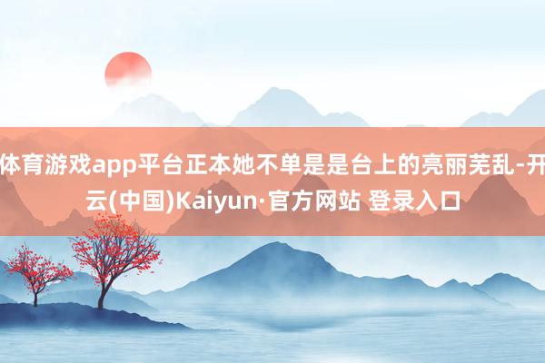 体育游戏app平台正本她不单是是台上的亮丽芜乱-开云(中国)Kaiyun·官方网站 登录入口