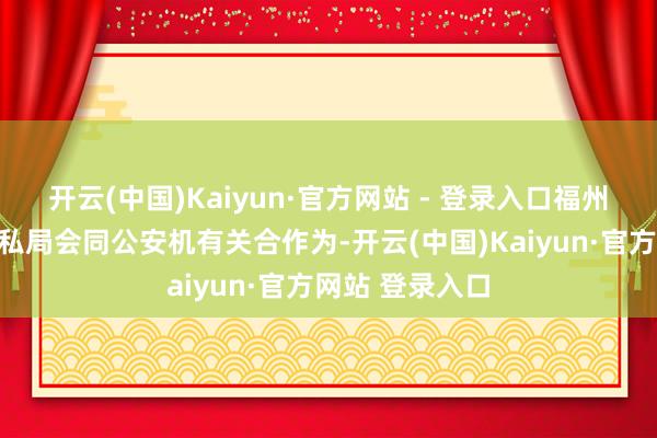 开云(中国)Kaiyun·官方网站 - 登录入口福州和宁波海关缉私局会同公安机有关合作为-开云(中国)Kaiyun·官方网站 登录入口