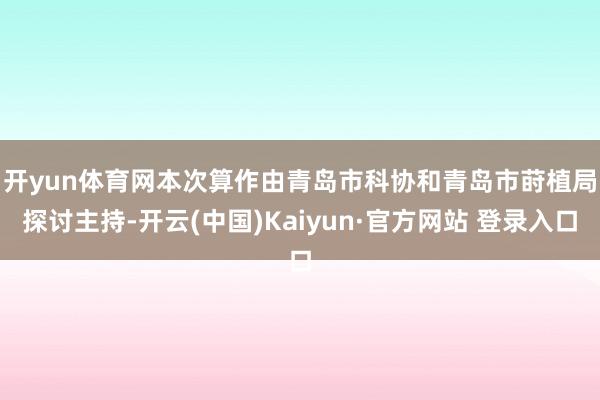 开yun体育网　　本次算作由青岛市科协和青岛市莳植局探讨主持-开云(中国)Kaiyun·官方网站 登录入口
