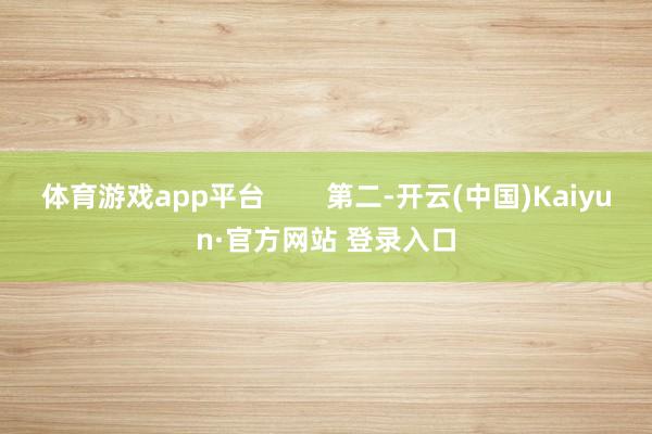 体育游戏app平台        第二-开云(中国)Kaiyun·官方网站 登录入口