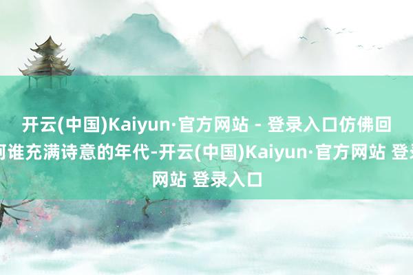 开云(中国)Kaiyun·官方网站 - 登录入口仿佛回到了阿谁充满诗意的年代-开云(中国)Kaiyun·官方网站 登录入口