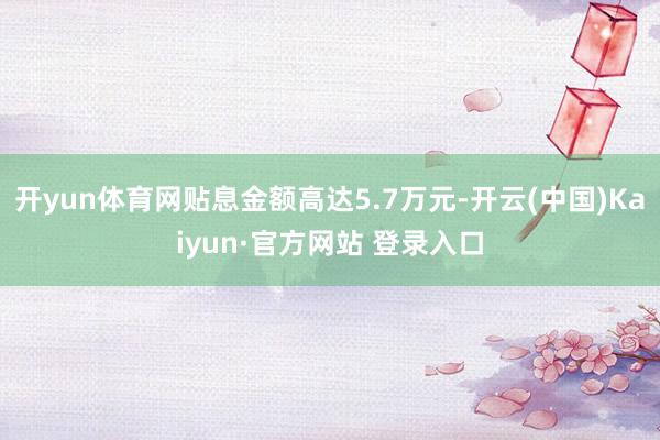 开yun体育网贴息金额高达5.7万元-开云(中国)Kaiyun·官方网站 登录入口