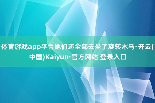 体育游戏app平台她们还全部去坐了旋转木马-开云(中国)Kaiyun·官方网站 登录入口