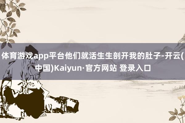 体育游戏app平台他们就活生生剖开我的肚子-开云(中国)Kaiyun·官方网站 登录入口