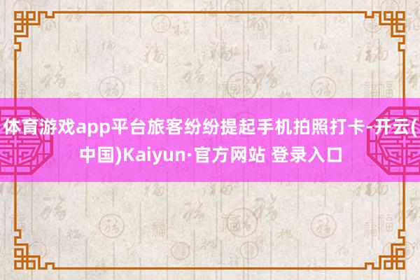 体育游戏app平台旅客纷纷提起手机拍照打卡-开云(中国)Kaiyun·官方网站 登录入口