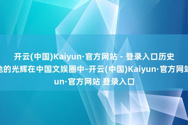 开云(中国)Kaiyun·官方网站 - 登录入口历史始终牢记他的光辉在中国文娱圈中-开云(中国)Kaiyun·官方网站 登录入口