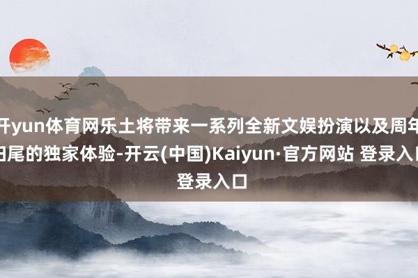 开yun体育网乐土将带来一系列全新文娱扮演以及周年扫尾的独家体验-开云(中国)Kaiyun·官方网站 登录入口
