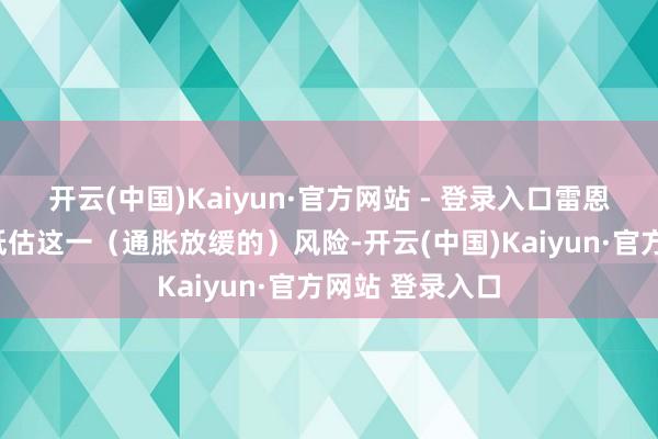 开云(中国)Kaiyun·官方网站 - 登录入口雷恩暗意:“不应低估这一(通胀放缓的)风险-开云(中国)Kaiyun·官方网站 登录入口