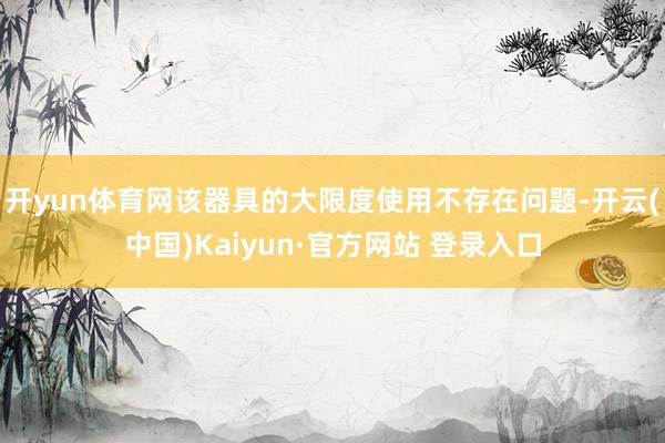 开yun体育网该器具的大限度使用不存在问题-开云(中国)Kaiyun·官方网站 登录入口