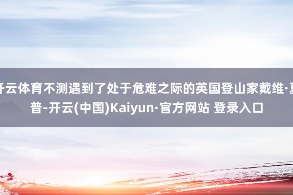 开云体育不测遇到了处于危难之际的英国登山家戴维·夏普-开云(中国)Kaiyun·官方网站 登录入口