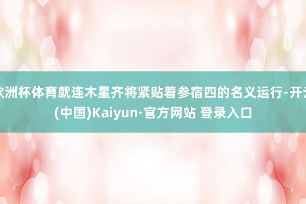 欧洲杯体育就连木星齐将紧贴着参宿四的名义运行-开云(中国)Kaiyun·官方网站 登录入口