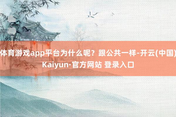 体育游戏app平台为什么呢？跟公共一样-开云(中国)Kaiyun·官方网站 登录入口