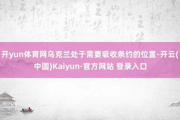开yun体育网乌克兰处于需要吸收条约的位置-开云(中国)Kaiyun·官方网站 登录入口
