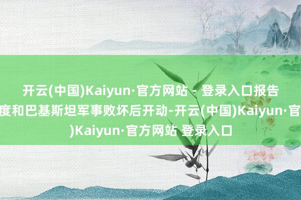 开云(中国)Kaiyun·官方网站 - 登录入口报告称这场认知在印度和巴基斯坦军事败坏后开动-开云(中国)Kaiyun·官方网站 登录入口
