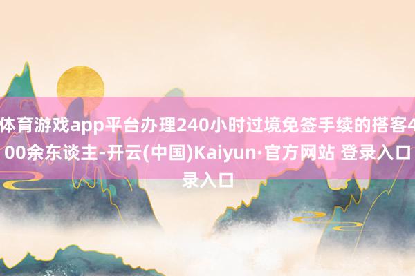 体育游戏app平台办理240小时过境免签手续的搭客400余东谈主-开云(中国)Kaiyun·官方网站 登录入口