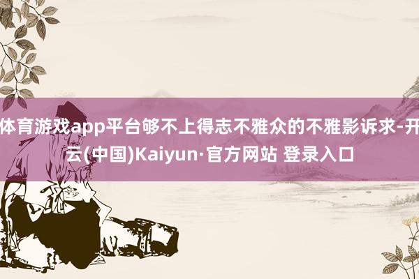 体育游戏app平台够不上得志不雅众的不雅影诉求-开云(中国)Kaiyun·官方网站 登录入口