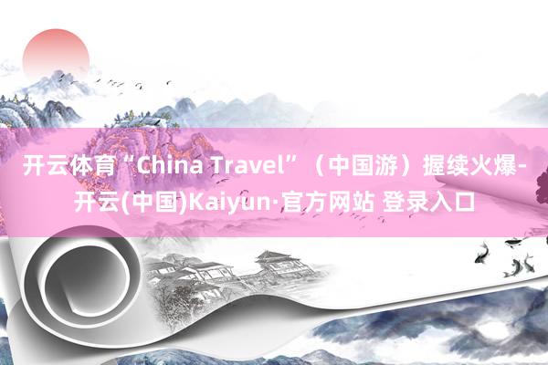 开云体育“China Travel”（中国游）握续火爆-开云(中国)Kaiyun·官方网站 登录入口