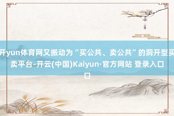 开yun体育网又搬动为“买公共、卖公共”的洞开型买卖平台-开云(中国)Kaiyun·官方网站 登录入口
