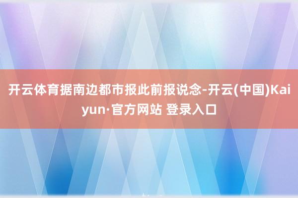 开云体育据南边都市报此前报说念-开云(中国)Kaiyun·官方网站 登录入口