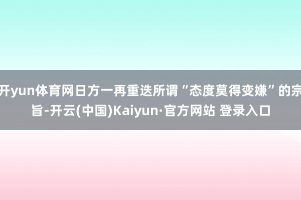 开yun体育网日方一再重迭所谓“态度莫得变嫌”的宗旨-开云(中国)Kaiyun·官方网站 登录入口