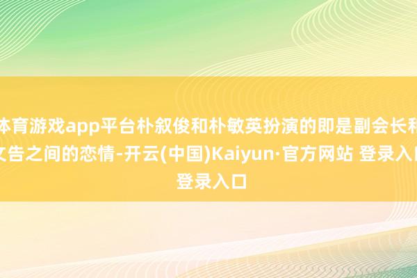 体育游戏app平台朴叙俊和朴敏英扮演的即是副会长和文告之间的恋情-开云(中国)Kaiyun·官方网站 登录入口