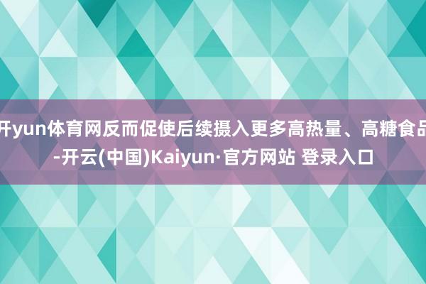 开yun体育网反而促使后续摄入更多高热量、高糖食品-开云(中国)Kaiyun·官方网站 登录入口