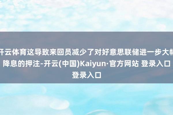 开云体育这导致来回员减少了对好意思联储进一步大幅降息的押注-开云(中国)Kaiyun·官方网站 登录入口