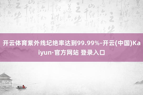 开云体育紫外线圮绝率达到99.99%-开云(中国)Kaiyun·官方网站 登录入口