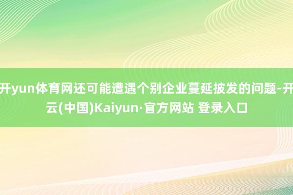 开yun体育网还可能遭遇个别企业蔓延披发的问题-开云(中国)Kaiyun·官方网站 登录入口