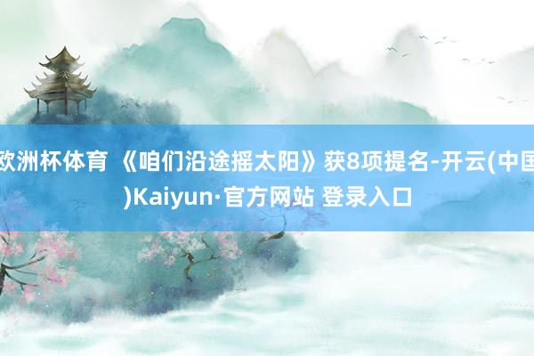 欧洲杯体育 《咱们沿途摇太阳》获8项提名-开云(中国)Kaiyun·官方网站 登录入口
