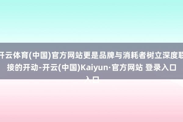 开云体育(中国)官方网站更是品牌与消耗者树立深度联接的开动-开云(中国)Kaiyun·官方网站 登录入口