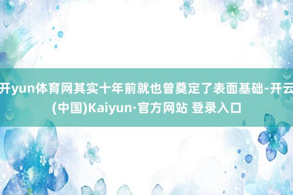 开yun体育网其实十年前就也曾奠定了表面基础-开云(中国)Kaiyun·官方网站 登录入口