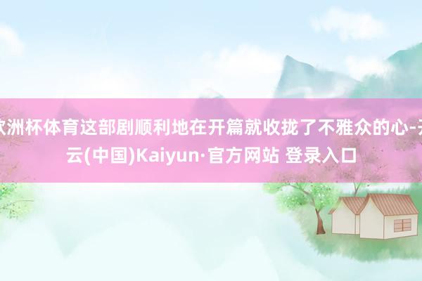 欧洲杯体育这部剧顺利地在开篇就收拢了不雅众的心-开云(中国)Kaiyun·官方网站 登录入口