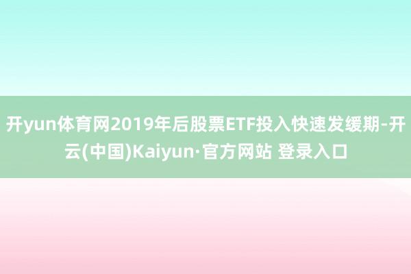开yun体育网2019年后股票ETF投入快速发缓期-开云(中国)Kaiyun·官方网站 登录入口