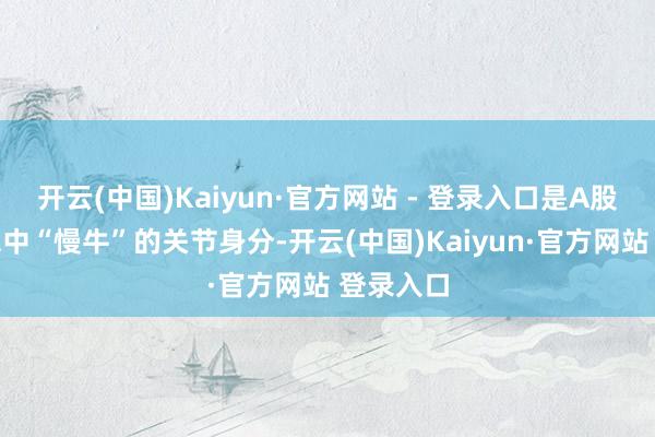 开云(中国)Kaiyun·官方网站 - 登录入口是A股走向理思中“慢牛”的关节身分-开云(中国)Kaiyun·官方网站 登录入口