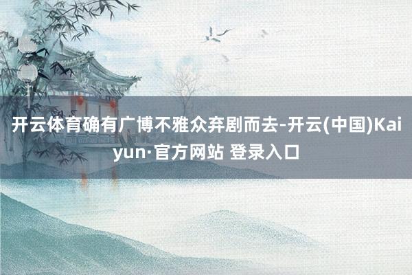 开云体育确有广博不雅众弃剧而去-开云(中国)Kaiyun·官方网站 登录入口