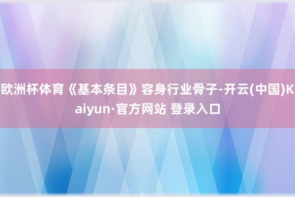 欧洲杯体育《基本条目》容身行业骨子-开云(中国)Kaiyun·官方网站 登录入口