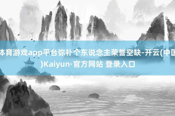 体育游戏app平台弥补个东说念主荣誉空缺-开云(中国)Kaiyun·官方网站 登录入口