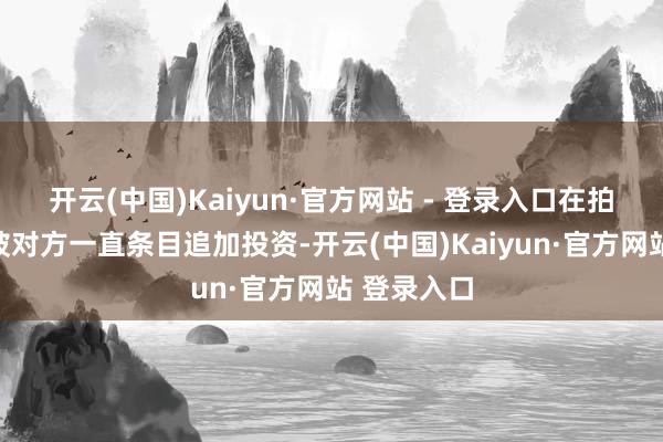 开云(中国)Kaiyun·官方网站 - 登录入口在拍摄进程中被对方一直条目追加投资-开云(中国)Kaiyun·官方网站 登录入口