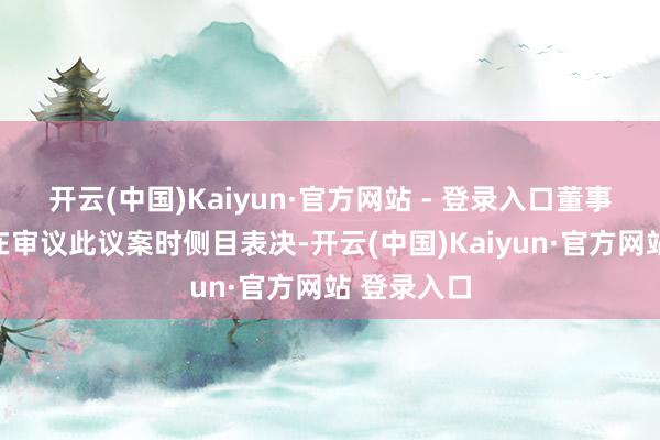 开云(中国)Kaiyun·官方网站 - 登录入口董事长朱文凯在审议此议案时侧目表决-开云(中国)Kaiyun·官方网站 登录入口