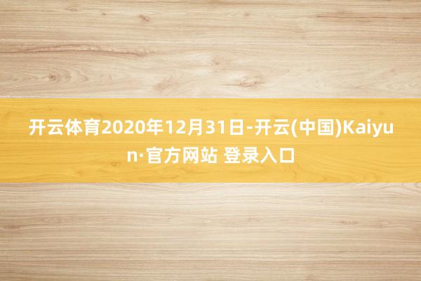 开云体育 2020年12月31日-开云(中国)Kaiyun·官方网站 登录入口