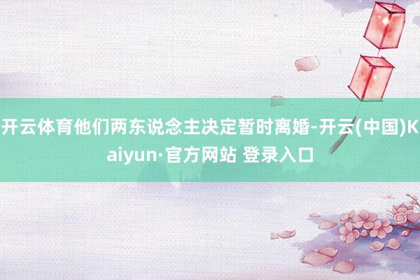 开云体育他们两东说念主决定暂时离婚-开云(中国)Kaiyun·官方网站 登录入口
